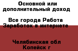 Основной или дополнительный доход - Все города Работа » Заработок в интернете   . Челябинская обл.,Копейск г.